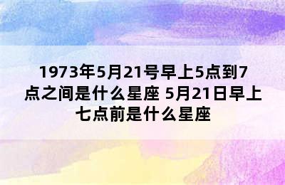 1973年5月21号早上5点到7点之间是什么星座 5月21日早上七点前是什么星座